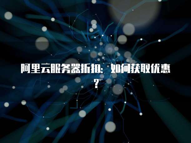阿里云服务器折扣:如何获取优惠?