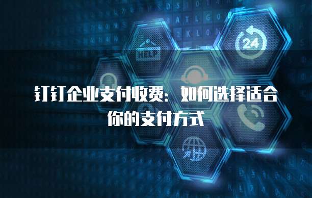 钉钉企业支付收费：如何选择适合你的支付方式