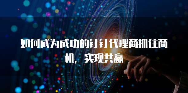 如何成为成功的钉钉代理商抓住商机,实现共赢