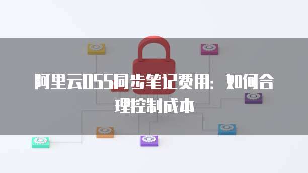 阿里云OSS同步笔记费用:如何合理控制成本