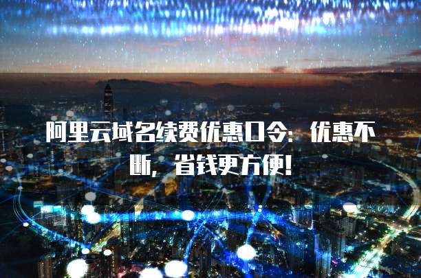 阿里云域名续费优惠口令:优惠不断,省钱更方便!