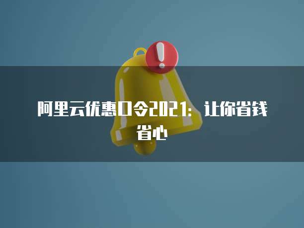 阿里云优惠口令2021:让你省钱省心