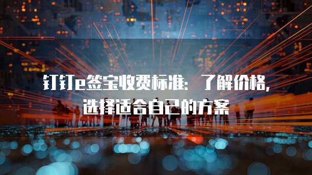 钉钉e签宝收费标准:了解价格,选择适合自己的方案