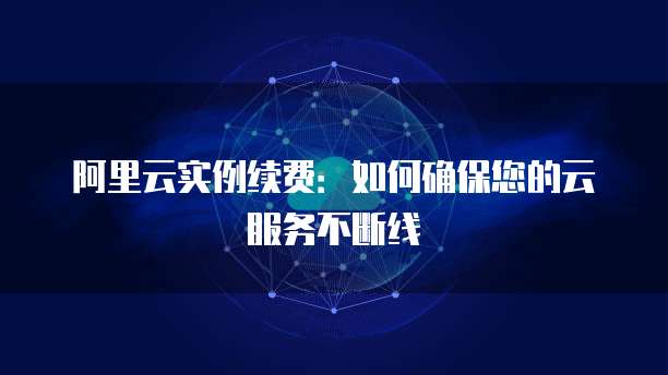 阿里云实例续费:如何确保您的云服务不断线