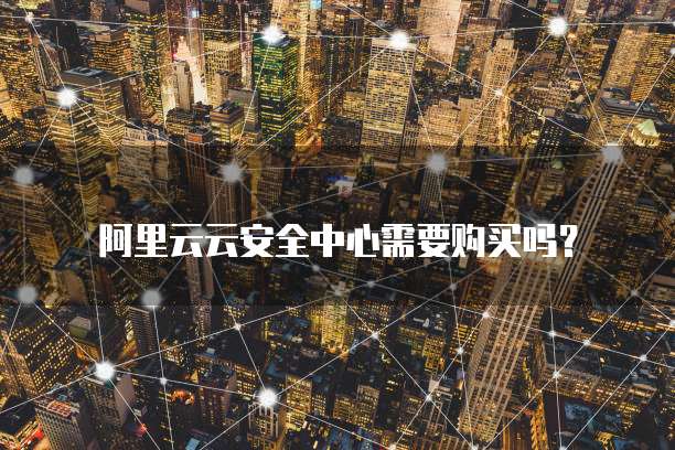 阿里云云安全中心需要购买吗？