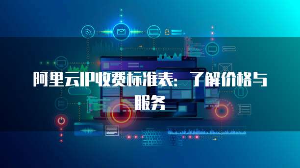 阿里云IP收费标准表:了解价格与服务
