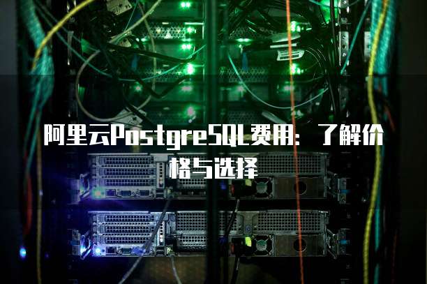 阿里云PostgreSQL费用:了解价格与选择