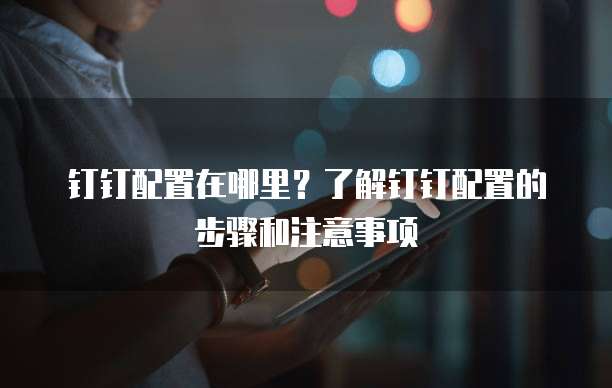 钉钉配置在哪里?了解钉钉配置的步骤和注意事项