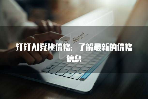 钉钉AI党建价格：了解最新的价格信息