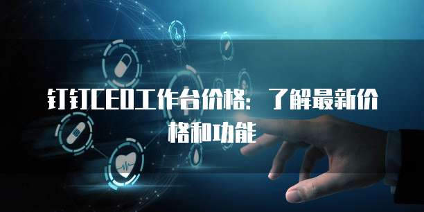 钉钉CEO工作台价格:了解最新价格和功能