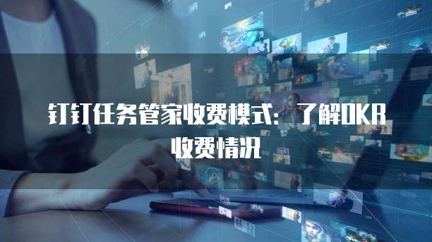 钉钉任务管家收费模式：了解OKR收费情况