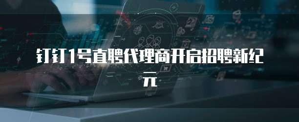  钉钉1号直聘代理商开启招聘新纪元