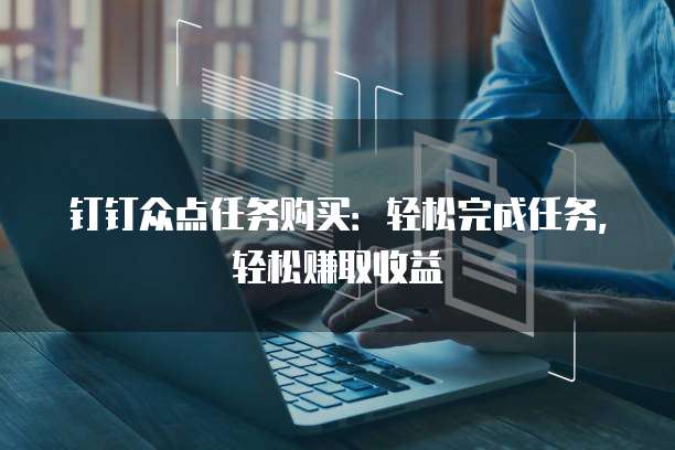 钉钉众点任务购买：轻松完成任务，轻松赚取收益