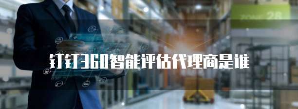 钉钉360智能评估代理商是谁