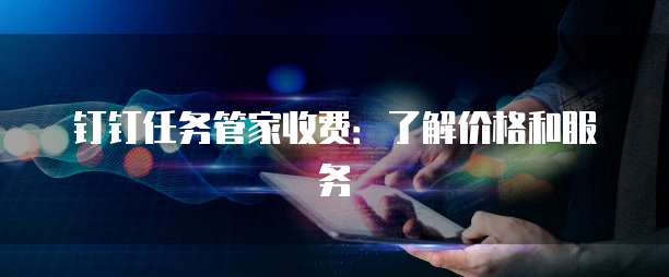 钉钉任务管家收费:了解价格和服务