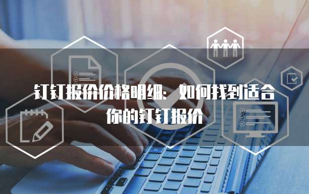 钉钉报价价格明细:如何找到适合你的钉钉报价