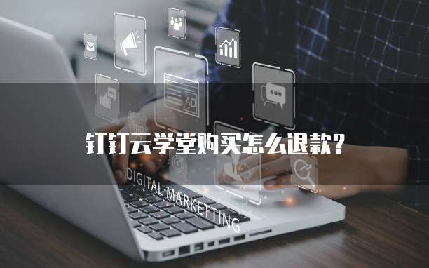 钉钉云学堂购买怎么退款？