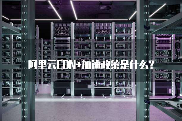 阿里云CDN+加速政策是什么?