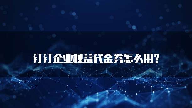 钉钉企业权益代金券怎么用？