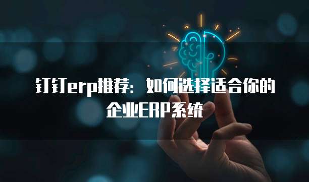 钉钉erp推荐:如何选择适合你的企业ERP系统