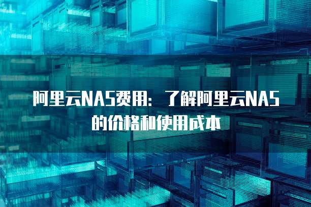 阿里云NAS费用:了解阿里云NAS的价格和使用成本