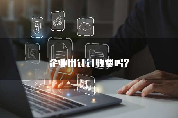 企业用钉钉收费吗？
