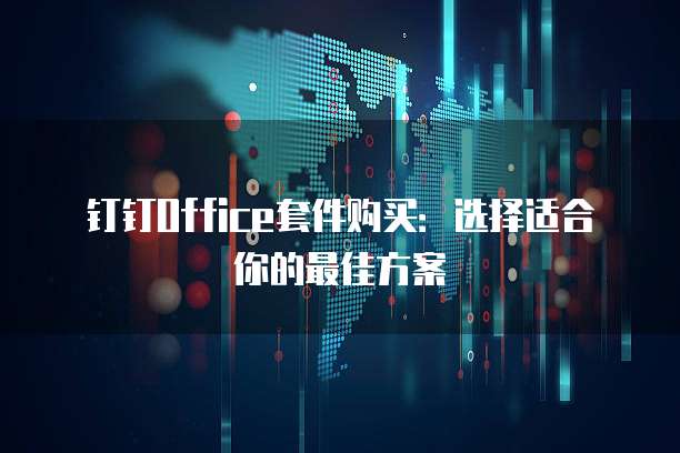 钉钉Office套件购买:选择适合你的最佳方案