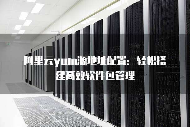 阿里云yum源地址配置:轻松搭建高效软件包管理