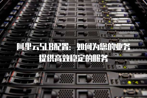阿里云SLB配置:如何为您的业务提供高效稳定的服务