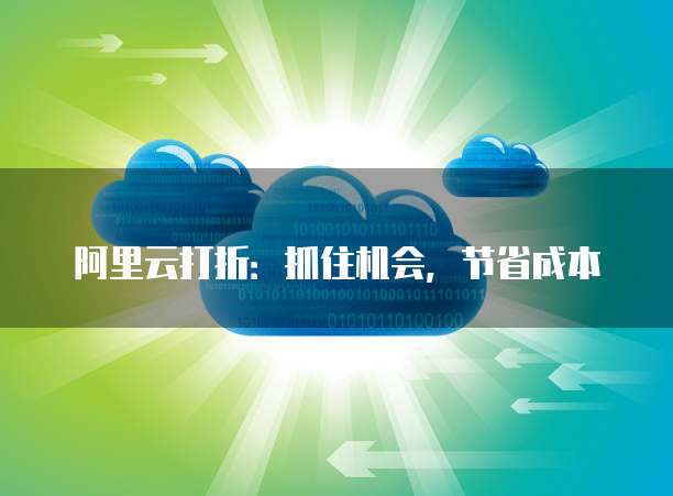阿里云打折:抓住机会,节省成本