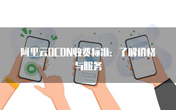阿里云DCDN收费标准:了解价格与服务