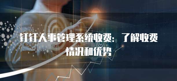 钉钉人事管理系统收费：了解收费情况和优势