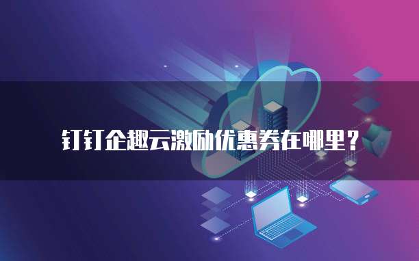 钉钉企趣云激励优惠券在哪里?