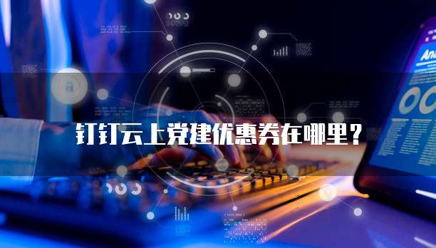 钉钉云上党建优惠券在哪里?