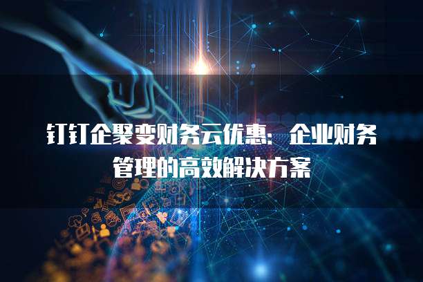 钉钉企聚变财务云优惠:企业财务管理的高效解决方案