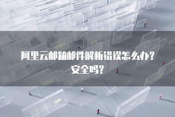 阿里云邮箱邮件解析错误怎么办?安全吗?
