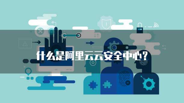 什么是阿里云云安全中心?