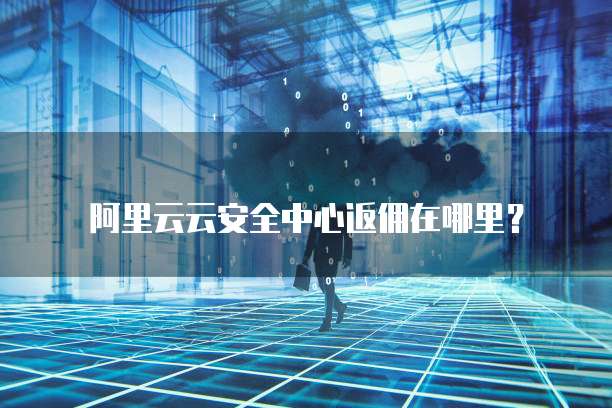 阿里云云安全中心返佣在哪里?