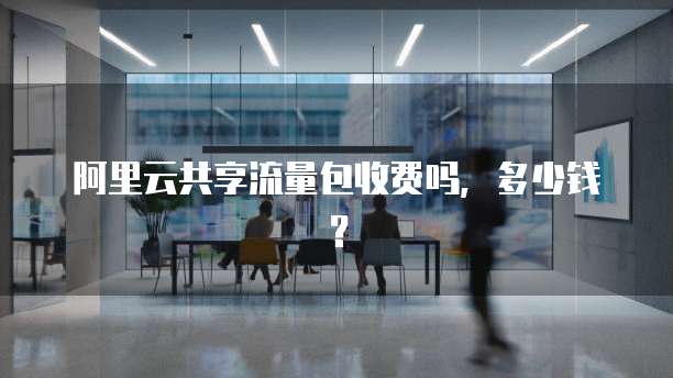 阿里云共享流量包收费吗,多少钱?