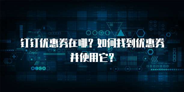 钉钉优惠券在哪？如何找到优惠券并使用它？
