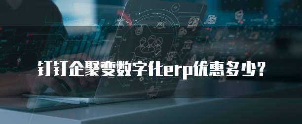 钉钉企聚变数字化erp优惠多少?