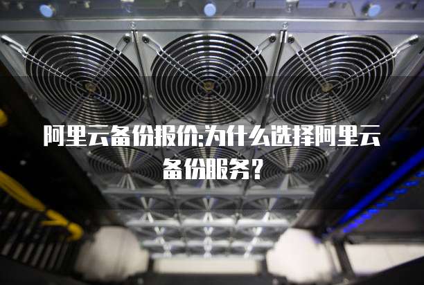 阿里云备份报价:为什么选择阿里云备份服务?