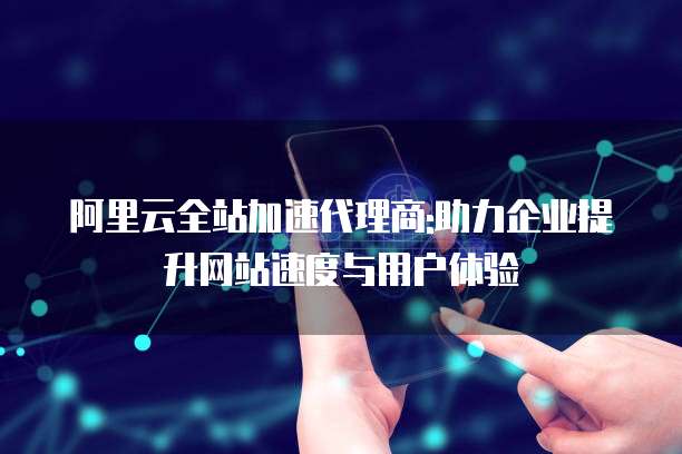 阿里云全站加速代理商:助力企业提升网站速度与用户体验