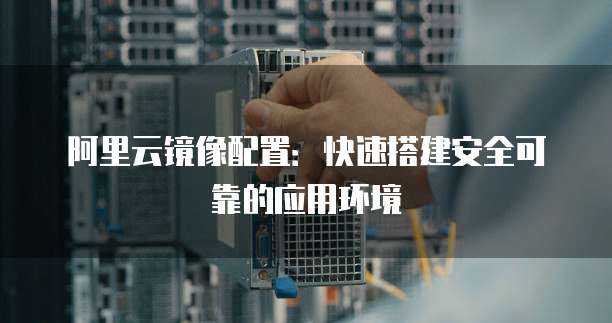 阿里云镜像配置：快速搭建安全可靠的应用环境