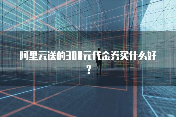 阿里云送的300元代金券买什么好？
