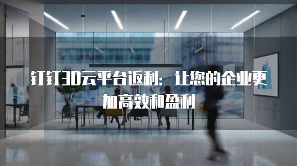 钉钉3D云平台返利：让您的企业更加高效和盈利