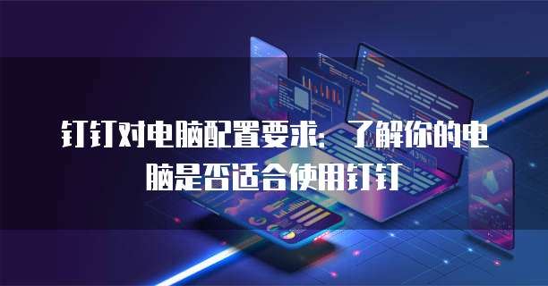 钉钉对电脑配置要求:了解你的电脑是否适合使用钉钉