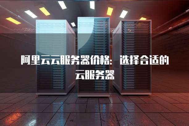 阿里云云服务器价格:选择合适的云服务器