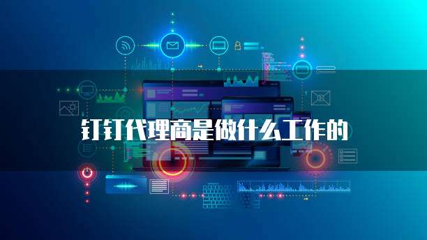 钉钉代理商是做什么工作的