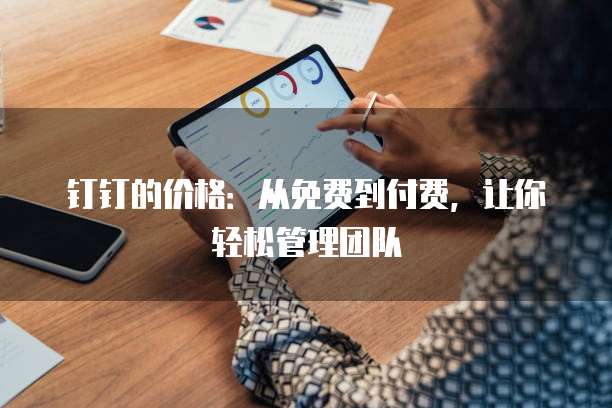 钉钉的价格：从免费到付费，让你轻松管理团队